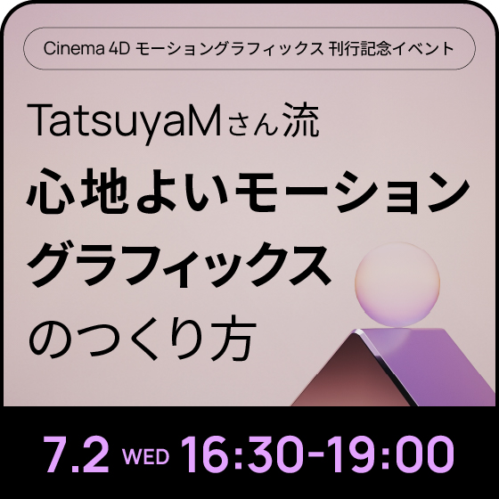 TatsuyaMさん流「心地よいモーショングラフィックス」のつくり方 【Cinema 4Dモーショングラフィックス 刊行記念！】Cinema 4D Extra! スペシャル