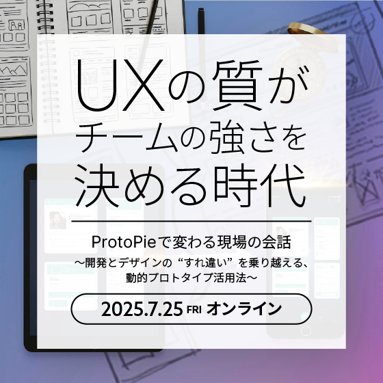 UXの質がチームの強さを決める時代 - ProtoPieで変わる現場の会話～開発とデザインの“すれ違い”を乗り越える、動的プロトタイプ活用法～