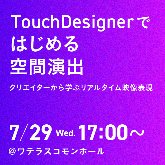 〈リアル開催〉TouchDesignerではじめる空間演出 ─ クリエイターから学ぶリアルタイム映像表現